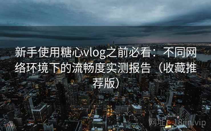 新手使用糖心vlog之前必看:不同网络环境下的流畅度实测报告(收藏推荐版) 新手使用糖心vlog之前必看:不同网络环境下的流畅度实测报告(收藏推荐版)