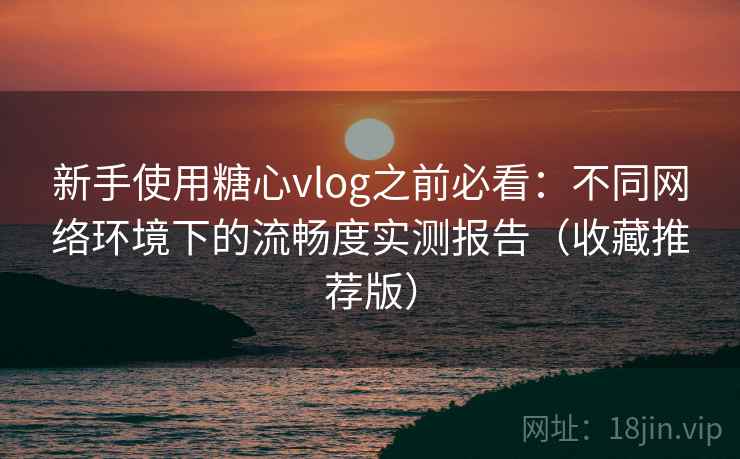 新手使用糖心vlog之前必看:不同网络环境下的流畅度实测报告(收藏推荐版) 新手使用糖心vlog之前必看:不同网络环境下的流畅度实测报告(收藏推荐版)