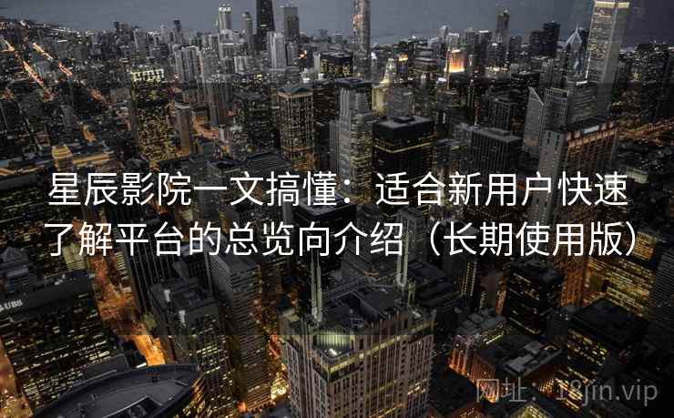 星辰影院一文搞懂:适合新用户快速了解平台的总览向介绍(长期使用版) 星辰影院一文搞懂:适合新用户快速了解平台的总览向介绍(长期使用版)