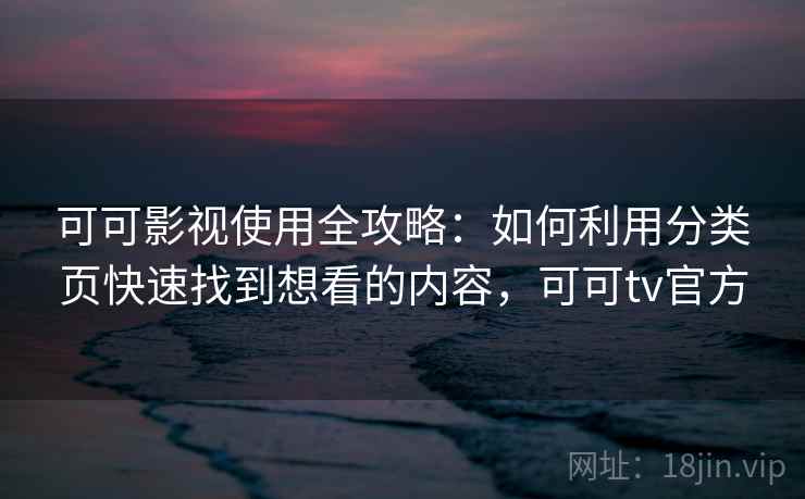 可可影视使用全攻略：如何利用分类页快速找到想看的内容，可可tv官方