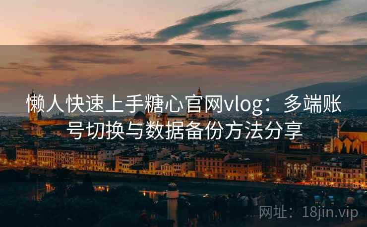 懒人快速上手糖心官网vlog：多端账号切换与数据备份方法分享