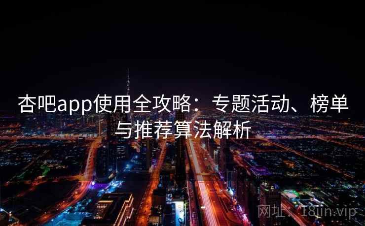 杏吧app使用全攻略：专题活动、榜单与推荐算法解析