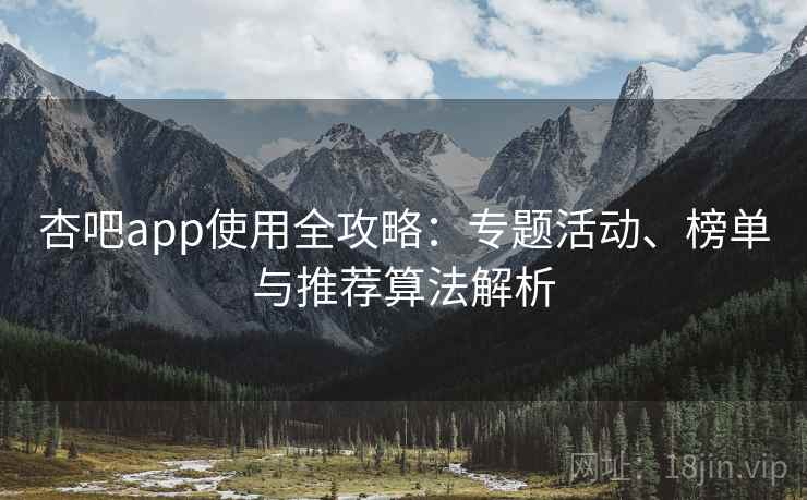 杏吧app使用全攻略：专题活动、榜单与推荐算法解析