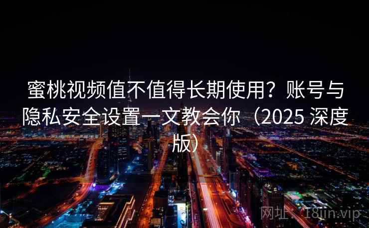 蜜桃视频值不值得长期使用？账号与隐私安全设置一文教会你（2025 深度版）