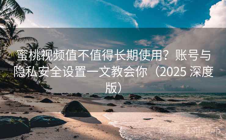 蜜桃视频值不值得长期使用？账号与隐私安全设置一文教会你（2025 深度版）