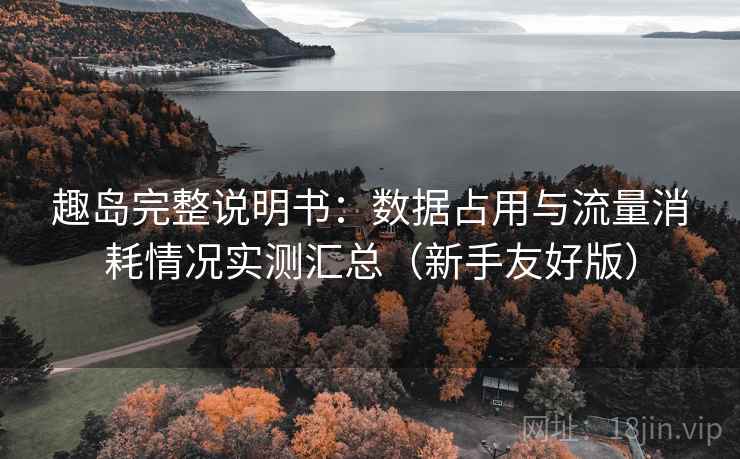 趣岛完整说明书:数据占用与流量消耗情况实测汇总(新手友好版) 趣岛完整说明书:数据占用与流量消耗情况实测汇总(新手友好版)