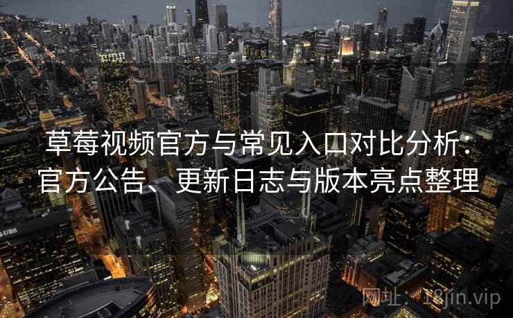 草莓视频官方与常见入口对比分析:官方公告、更新日志与版本亮点整理 草莓视频官方与常见入口对比分析:官方公告、更新日志与版本亮点整理