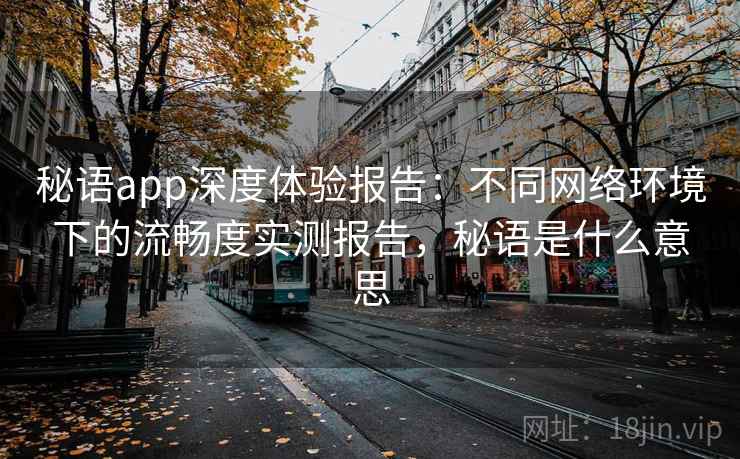 秘语app深度体验报告:不同网络环境下的流畅度实测报告,秘语是什么意思 秘语app深度体验报告:不同网络环境下的流畅度实测报告,秘语是什么意思