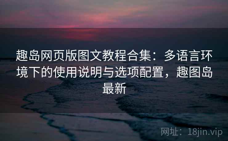 趣岛网页版图文教程合集：多语言环境下的使用说明与选项配置，趣图岛最新