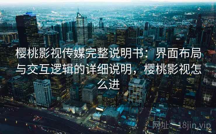 樱桃影视传媒完整说明书：界面布局与交互逻辑的详细说明，樱桃影视怎么进