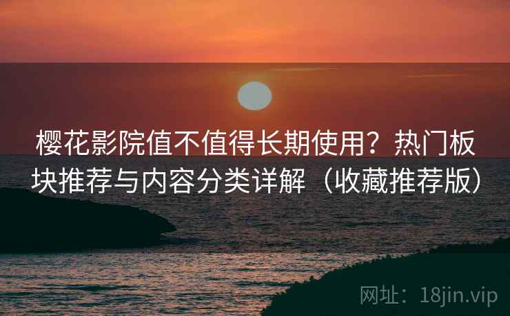 樱花影院值不值得长期使用？热门板块推荐与内容分类详解（收藏推荐版）