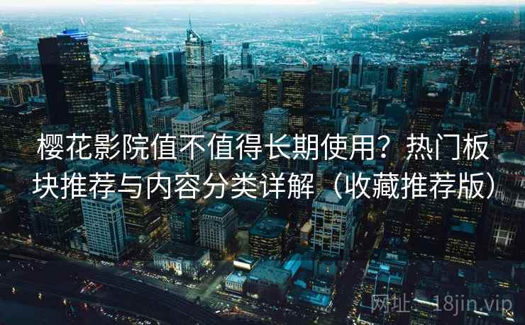 樱花影院值不值得长期使用？热门板块推荐与内容分类详解（收藏推荐版）