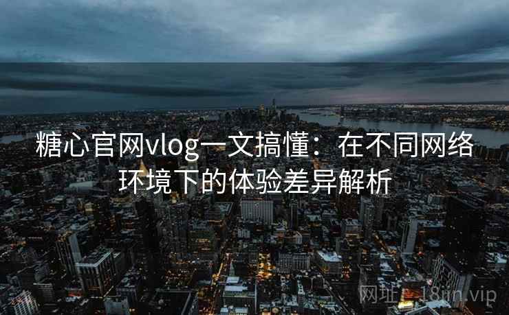 糖心官网vlog一文搞懂：在不同网络环境下的体验差异解析