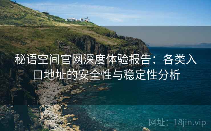 秘语空间官网深度体验报告：各类入口地址的安全性与稳定性分析