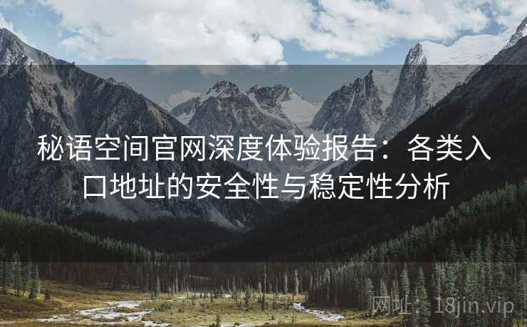 秘语空间官网深度体验报告：各类入口地址的安全性与稳定性分析