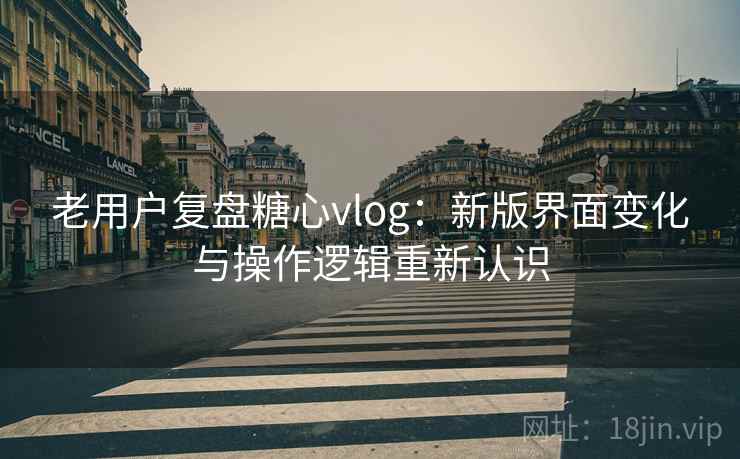 老用户复盘糖心vlog：新版界面变化与操作逻辑重新认识