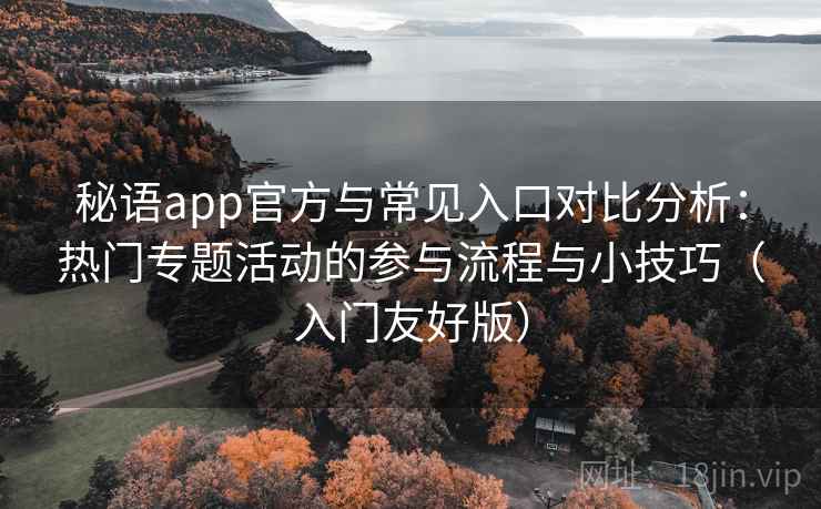 秘语app官方与常见入口对比分析：热门专题活动的参与流程与小技巧（入门友好版）
