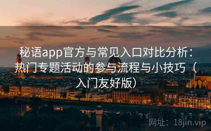 秘语app官方与常见入口对比分析：热门专题活动的参与流程与小技巧（入门友好版）