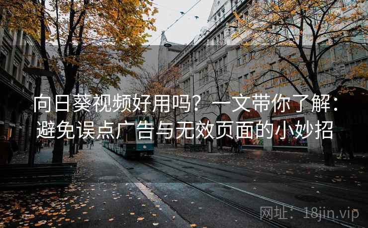 向日葵视频好用吗？一文带你了解：避免误点广告与无效页面的小妙招