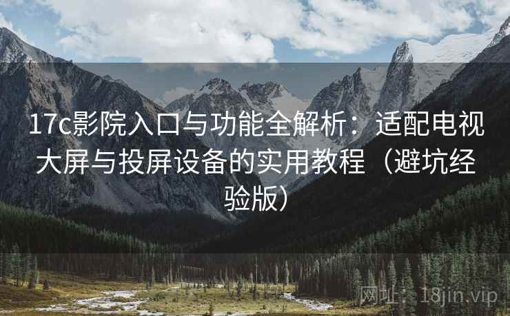 17c影院入口与功能全解析：适配电视大屏与投屏设备的实用教程（避坑经验版）