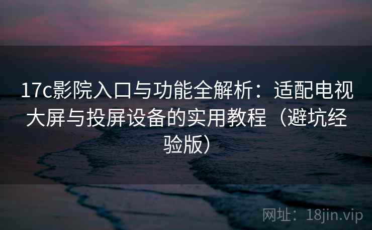 17c影院入口与功能全解析：适配电视大屏与投屏设备的实用教程（避坑经验版）