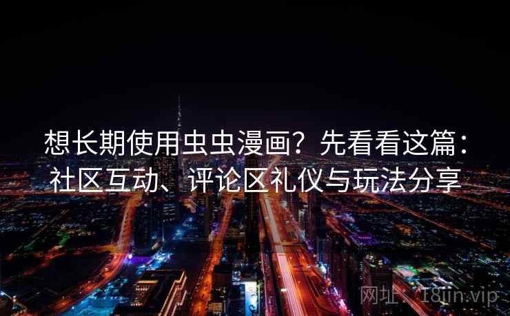 想长期使用虫虫漫画？先看看这篇：社区互动、评论区礼仪与玩法分享