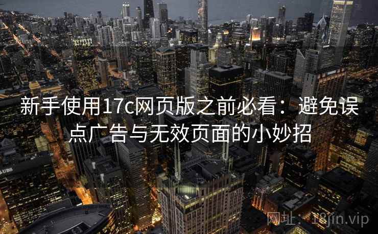 新手使用17c网页版之前必看：避免误点广告与无效页面的小妙招