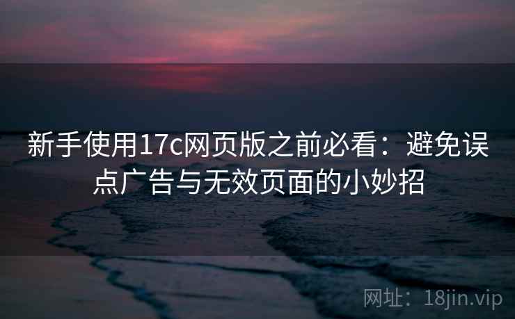 新手使用17c网页版之前必看：避免误点广告与无效页面的小妙招