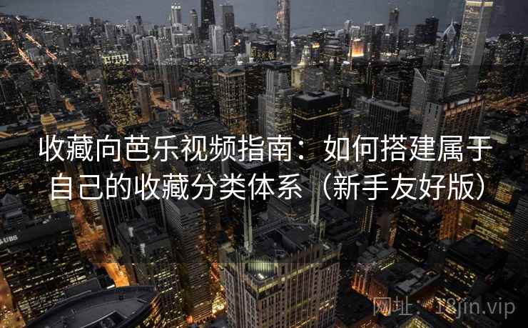 收藏向芭乐视频指南：如何搭建属于自己的收藏分类体系（新手友好版）