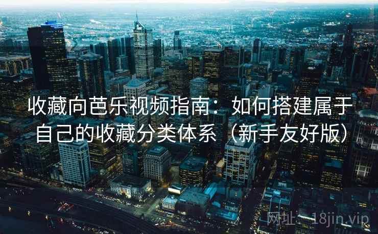 收藏向芭乐视频指南：如何搭建属于自己的收藏分类体系（新手友好版）