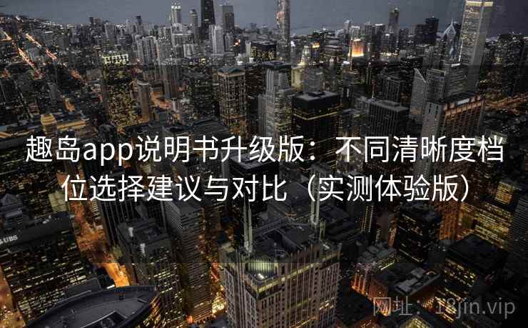 趣岛app说明书升级版：不同清晰度档位选择建议与对比（实测体验版）