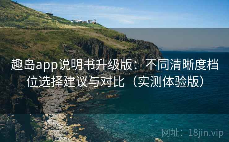 趣岛app说明书升级版：不同清晰度档位选择建议与对比（实测体验版）