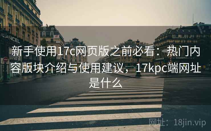 新手使用17c网页版之前必看：热门内容版块介绍与使用建议，17kpc端网址是什么