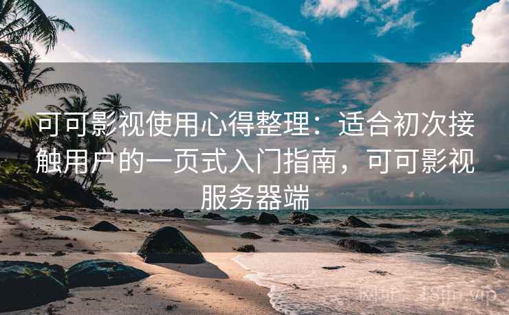 可可影视使用心得整理：适合初次接触用户的一页式入门指南，可可影视服务器端