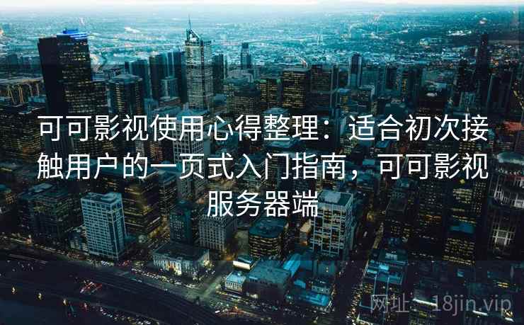 可可影视使用心得整理：适合初次接触用户的一页式入门指南，可可影视服务器端