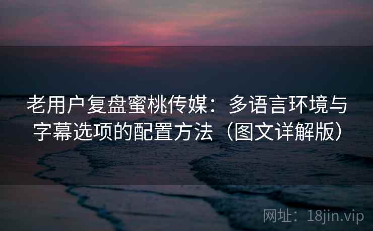 老用户复盘蜜桃传媒：多语言环境与字幕选项的配置方法（图文详解版）