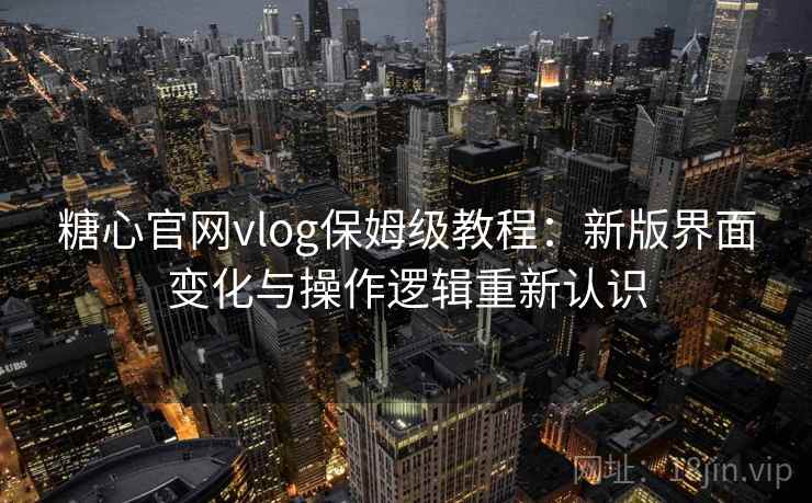 糖心官网vlog保姆级教程：新版界面变化与操作逻辑重新认识