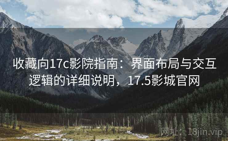 收藏向17c影院指南：界面布局与交互逻辑的详细说明，17.5影城官网