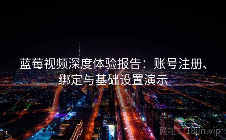 蓝莓视频深度体验报告：账号注册、绑定与基础设置演示