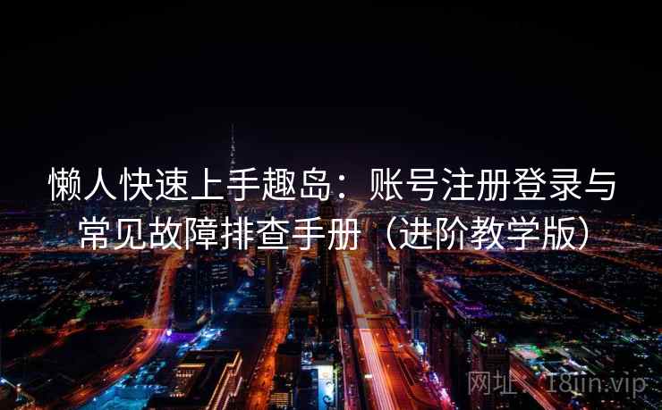 懒人快速上手趣岛：账号注册登录与常见故障排查手册（进阶教学版）