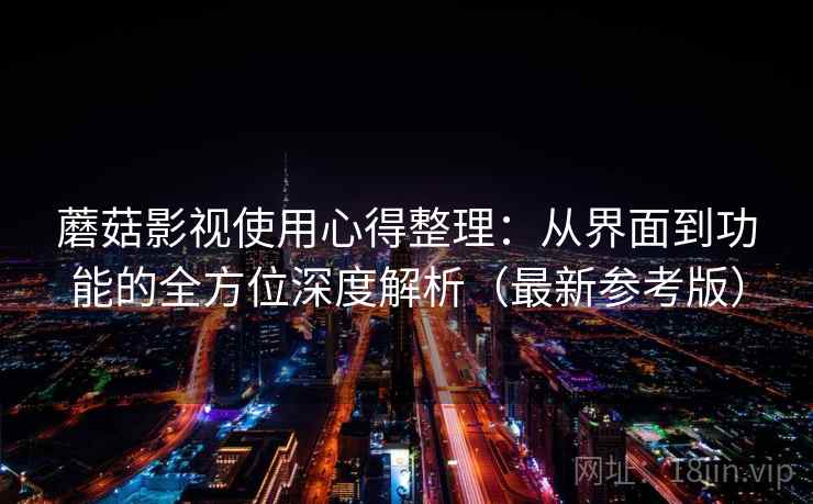 蘑菇影视使用心得整理：从界面到功能的全方位深度解析（最新参考版）