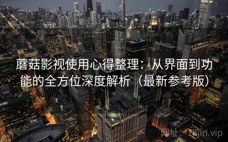 蘑菇影视使用心得整理：从界面到功能的全方位深度解析（最新参考版）