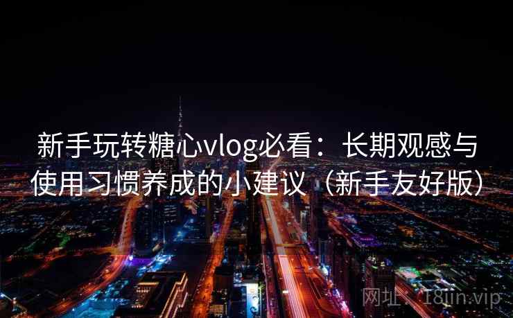 新手玩转糖心vlog必看：长期观感与使用习惯养成的小建议（新手友好版）