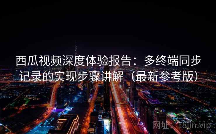 西瓜视频深度体验报告：多终端同步记录的实现步骤讲解（最新参考版）