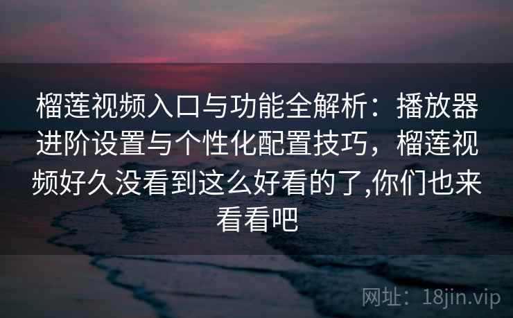 榴莲视频入口与功能全解析：播放器进阶设置与个性化配置技巧，榴莲视频好久没看到这么好看的了,你们也来看看吧
