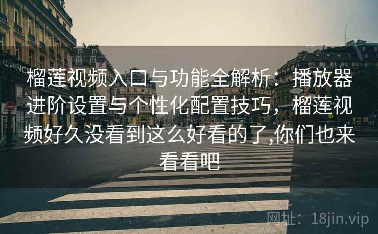 榴莲视频入口与功能全解析：播放器进阶设置与个性化配置技巧，榴莲视频好久没看到这么好看的了,你们也来看看吧