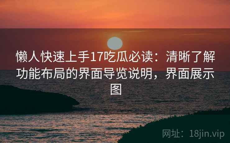 懒人快速上手17吃瓜必读:清晰了解功能布局的界面导览说明,界面展示图 懒人快速上手17吃瓜必读:清晰了解功能布局的界面导览说明,界面展示图