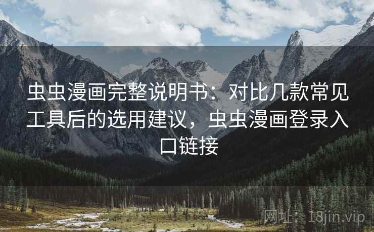 虫虫漫画完整说明书：对比几款常见工具后的选用建议，虫虫漫画登录入口链接