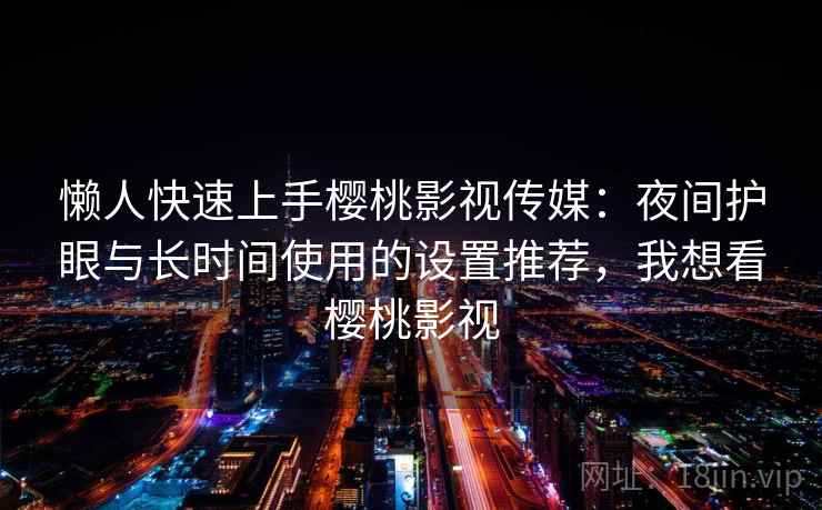 懒人快速上手樱桃影视传媒：夜间护眼与长时间使用的设置推荐，我想看樱桃影视