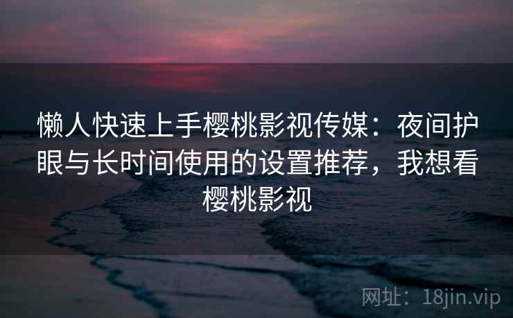 懒人快速上手樱桃影视传媒：夜间护眼与长时间使用的设置推荐，我想看樱桃影视